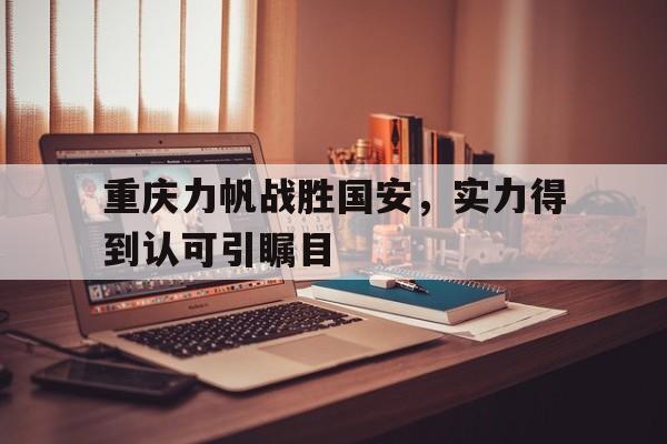 开云体育入口-重庆力帆战胜国安，实力得到认可引瞩目的简单介绍